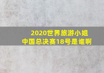 2020世界旅游小姐中国总决赛18号是谁啊