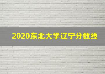 2020东北大学辽宁分数线