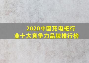 2020中国充电桩行业十大竞争力品牌排行榜