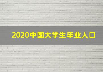 2020中国大学生毕业人口