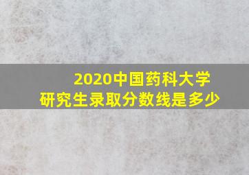 2020中国药科大学研究生录取分数线是多少