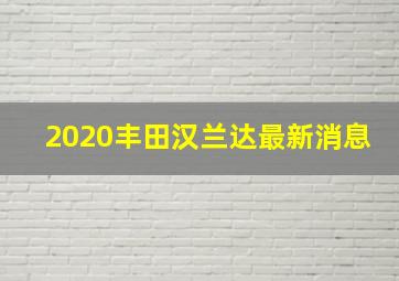 2020丰田汉兰达最新消息