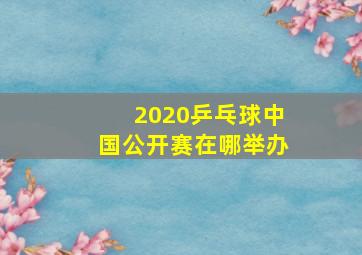 2020乒乓球中国公开赛在哪举办