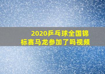 2020乒乓球全国锦标赛马龙参加了吗视频