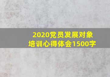 2020党员发展对象培训心得体会1500字