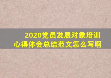 2020党员发展对象培训心得体会总结范文怎么写啊