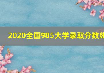 2020全国985大学录取分数线