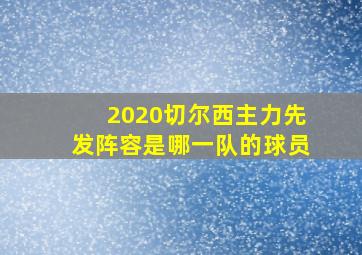 2020切尔西主力先发阵容是哪一队的球员