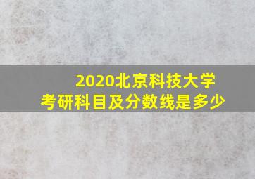 2020北京科技大学考研科目及分数线是多少