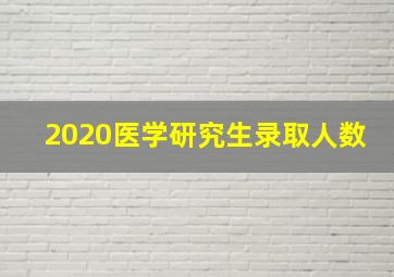 2020医学研究生录取人数