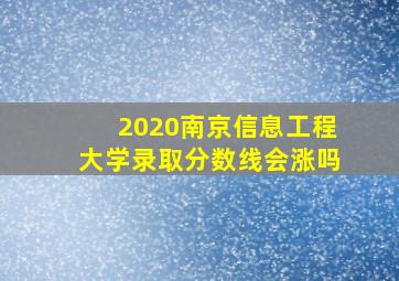 2020南京信息工程大学录取分数线会涨吗