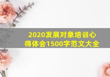 2020发展对象培训心得体会1500字范文大全