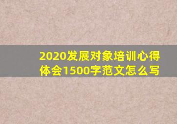 2020发展对象培训心得体会1500字范文怎么写