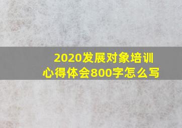 2020发展对象培训心得体会800字怎么写