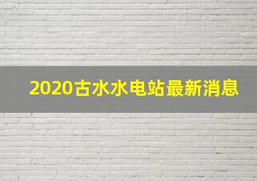 2020古水水电站最新消息