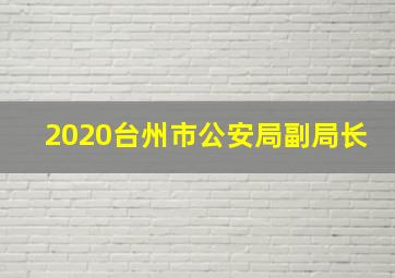 2020台州市公安局副局长