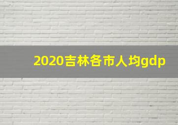 2020吉林各市人均gdp