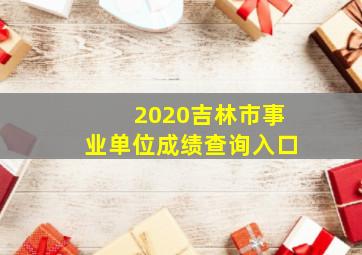 2020吉林市事业单位成绩查询入口