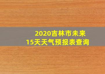 2020吉林市未来15天天气预报表查询