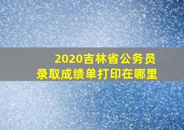 2020吉林省公务员录取成绩单打印在哪里