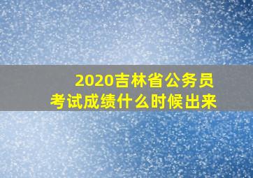 2020吉林省公务员考试成绩什么时候出来