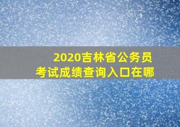 2020吉林省公务员考试成绩查询入口在哪