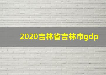 2020吉林省吉林市gdp