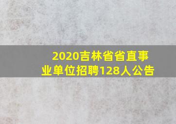 2020吉林省省直事业单位招聘128人公告