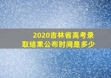 2020吉林省高考录取结果公布时间是多少