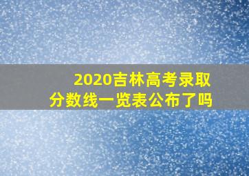 2020吉林高考录取分数线一览表公布了吗