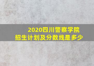 2020四川警察学院招生计划及分数线是多少