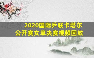 2020国际乒联卡塔尔公开赛女单决赛视频回放