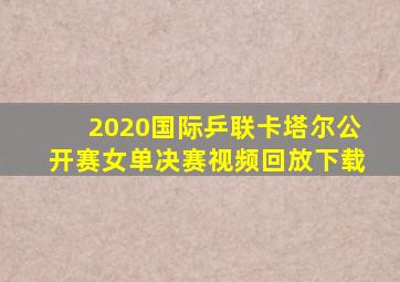 2020国际乒联卡塔尔公开赛女单决赛视频回放下载