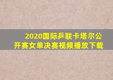 2020国际乒联卡塔尔公开赛女单决赛视频播放下载