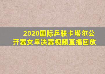 2020国际乒联卡塔尔公开赛女单决赛视频直播回放