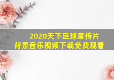 2020天下足球宣传片背景音乐视频下载免费观看