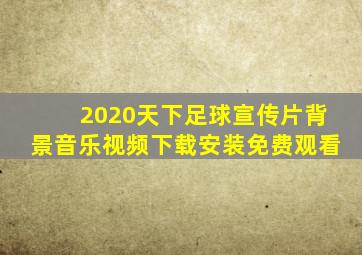 2020天下足球宣传片背景音乐视频下载安装免费观看