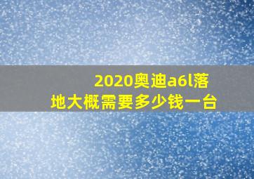 2020奥迪a6l落地大概需要多少钱一台