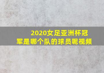 2020女足亚洲杯冠军是哪个队的球员呢视频