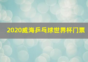 2020威海乒乓球世界杯门票