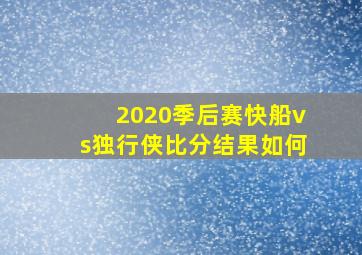 2020季后赛快船vs独行侠比分结果如何