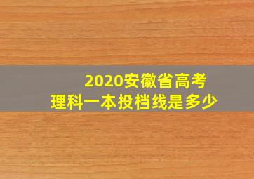 2020安徽省高考理科一本投档线是多少