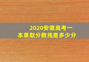 2020安徽高考一本录取分数线是多少分