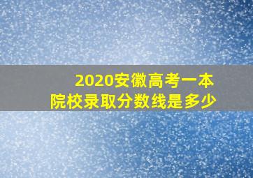 2020安徽高考一本院校录取分数线是多少