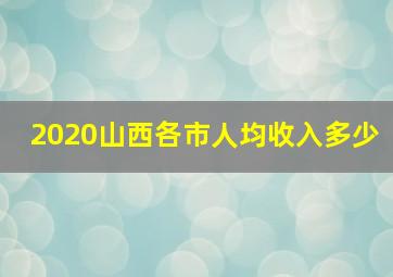 2020山西各市人均收入多少