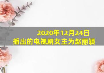 2020年12月24日播出的电视剧女主为赵丽颖