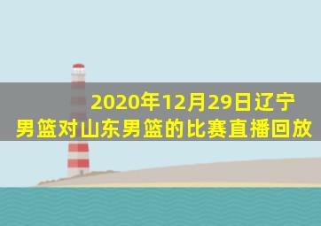 2020年12月29日辽宁男篮对山东男篮的比赛直播回放