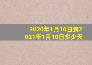 2020年1月10日到2021年1月10日多少天