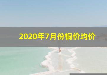 2020年7月份铜价均价