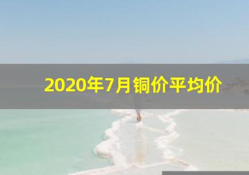 2020年7月铜价平均价